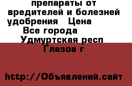 препараты от вредителей и болезней,удобрения › Цена ­ 300 - Все города  »    . Удмуртская респ.,Глазов г.